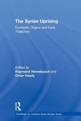 The Syrian Uprising: Domestic Origins and Early Trajectory by Hinnebusch, Raymond
