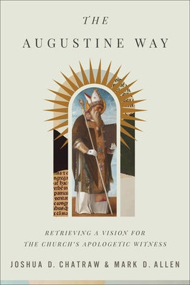The Augustine Way: Retrieving a Vision for the Church's Apologetic Witness by Chatraw, Joshua D.
