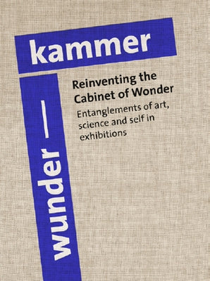 Reinventing the Cabinet of Wonder: Entanglements of Art, Science, and Self in Exhibitions by Gade, Rune
