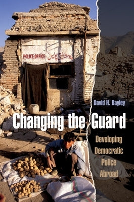 Changing the Guard: Developing Democratic Police Abroad by Bayley, David H.