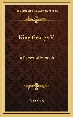 King George V: A Personal Memoir by Gore, John