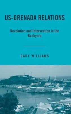 Us-Grenada Relations: Revolution and Intervention in the Backyard by Williams, G.