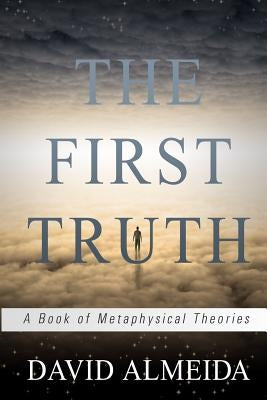 The First Truth: A Book of Metaphysical Theories by Almeida, David