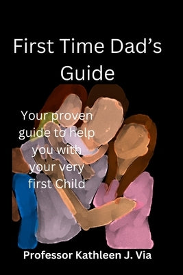 First Time Dad's Guide: Your proven guide to help you with your very first Child by Via, Kathleen J.