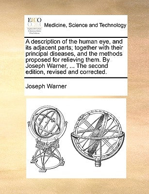 A Description of the Human Eye, and Its Adjacent Parts; Together with Their Principal Diseases, and the Methods Proposed for Relieving Them. by Joseph by Warner, Joseph