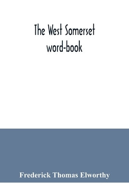 The West Somerset word-book; a glossary of dialectal and archaic words and phrases used in the west of Somerset and East Devon by Thomas Elworthy, Frederick