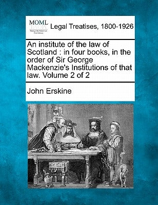 An institute of the law of Scotland: in four books, in the order of Sir George Mackenzie's Institutions of that law. Volume 2 of 2 by Erskine, John
