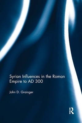 Syrian Influences in the Roman Empire to AD 300 by Grainger, John D.