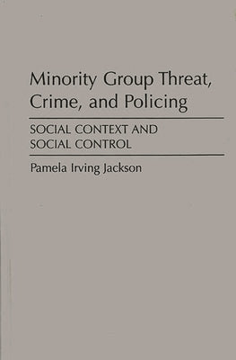 Minority Group Threat, Crime, and Policing: Social Context and Social Control by Jackson, Pamela Irving