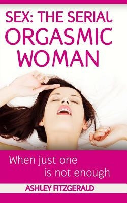 Sex: The Serial Orgasmic Woman: When Just One is not Enough by Fitzgerald, Ashley
