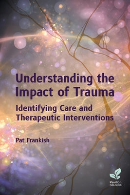 Understanding the Impact of Trauma: Identifying Care and Therapeutic Interventions by Frankish, Pat