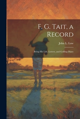 F. G. Tait, a Record; Being his Life, Letters, and Golfing Diary by Low, John L. 1869-1929