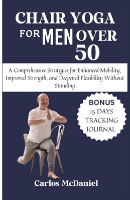 Chair Yoga For Men Over 50: A Comprehensive Strategies for Enhanced Mobility, Improved Strength, and Deepened Flexibility Without Standing by McDaniel, Carlos