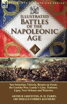 Illustrated Battles of the Napoleonic Age-Volume 4: San Sebastian, Vittoria, the Pyrenees, Bergen op Zoom, the Gurkha War, Lundy's Lane, Toulouse, Lig by Griffiths, Arthur