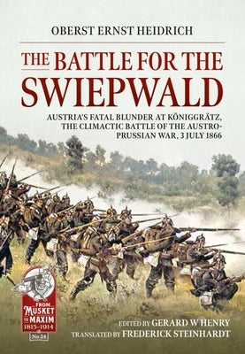 The Battle for the Swiepwald: Austria's Fatal Blunder at Koniggratz, the Climactic Battle of the Austro-Prussian War, 3 July 1866 by Ernst, Heidrich