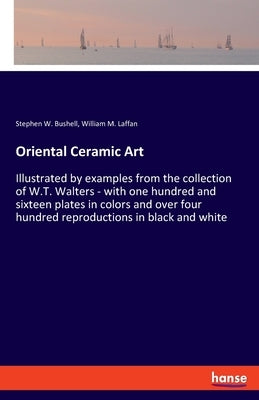 Oriental Ceramic Art: Illustrated by examples from the collection of W.T. Walters - with one hundred and sixteen plates in colors and over f by Bushell, Stephen W.
