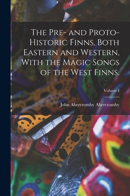 The Pre- and Proto-Historic Finns, Both Eastern and Western, With the Magic Songs of the West Finns.; Volume I by Abercromby, John Abercromby