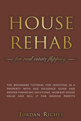 House Rehab for Real Estate Flipping: The Beginners Tutorial for Investing in a Property With Due Diligence Guide and Proper Financing Solutions, Incr by Riches, Jordan