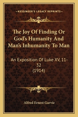 The Joy Of Finding Or God's Humanity And Man's Inhumanity To Man: An Exposition Of Luke XV, 11-32 (1914) by Garvie, Alfred Ernest