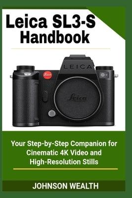 Leica SL3-S Handbook: Your Step-by-Step Companion for Cinematic 4K Video and High-Resolution Stills by Wealth, Johnson