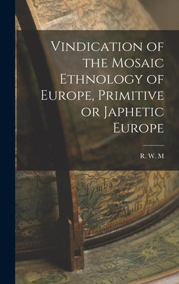 Vindication of the Mosaic Ethnology of Europe, Primitive or Japhetic Europe by M, R. W.