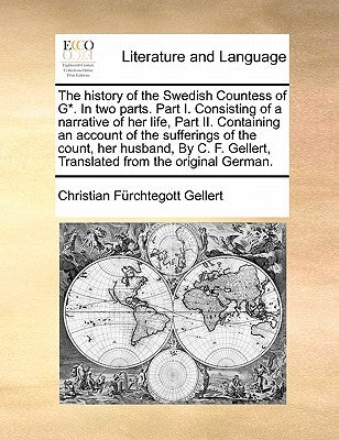 The History of the Swedish Countess of G*. in Two Parts. Part I. Consisting of a Narrative of Her Life, Part II. Containing an Account of the Sufferin by Gellert, Christian Fhurchtegott