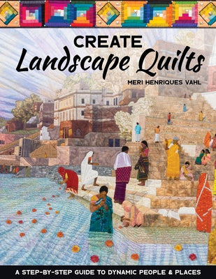 Create Landscape Quilts: A Step-By-Step Guide to Dynamic People & Places by Vahl, Meri Henriques