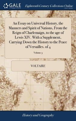 An Essay on Universal History, the Manners and Spirit of Nations, From the Reign of Charlemaign, to the age of Lewis XIV. With a Supplement, Carrying by Voltaire