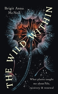 The Wild Within: What Plants Taught Me about Life, Recovery and Renewal by McNeil, Brigit Anna
