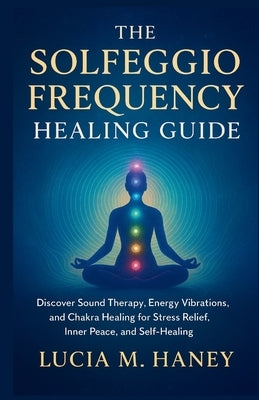 The Solfeggio Frequency Healing Guide: Discover Sound Therapy, Energy Vibrations, and Chakra Healing for Stress Relief, Inner Peace, and Self-Healing by M. Haney, Lucia