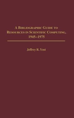 A Bibliographic Guide to Resources in Scientific Computing, 1945-1975 by Yost, Jeffrey R.