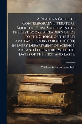 A Reader's Guide to Contemporary Literature, Being the First Supplement to the Best Books; a Reader's Guide to the Choice of the Best Available Books by Sonnenschein, William Swan