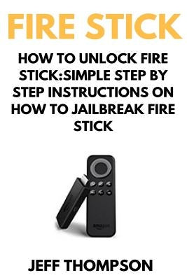 How to Unlock Fire Stick: How to Jailbreak a Firestick (Step by Step guide to Unlock FireStick with screenshots) by Thompson, Mark