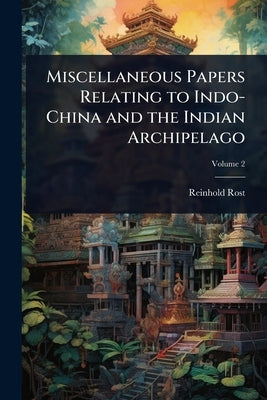 Miscellaneous Papers Relating to Indo-China and the Indian Archipelago by Rost, Reinhold