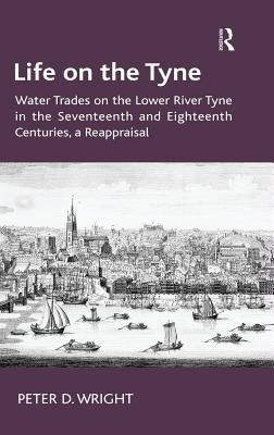 Life on the Tyne: Water Trades on the Lower River Tyne in the Seventeenth and Eighteenth Centuries, a Reappraisal by Wright, Peter D.