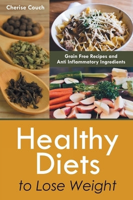 Healthy Diets to Lose Weight: Grain Free Recipes and Anti Inflammatory Ingredients by Couch, Cherise