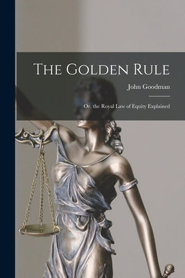 The Golden Rule: Or, the Royal Law of Equity Explained by Goodman, John