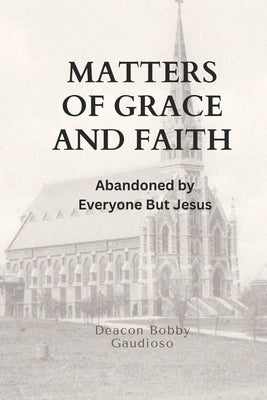 Matters of Grace and Faith: Abandoned by Everyone But Jesus by Gaudioso, Deacon Bobby