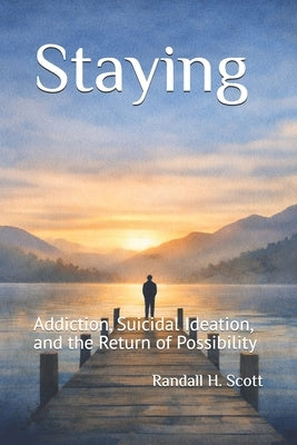 Staying: Addiction, Suicidal Ideation, and the Return of Possibility by Scott, Randall H.