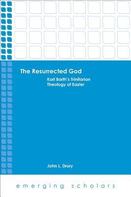 The Resurrected God: Karl Barth's Trinitarian Theology of Easter by Drury, John L.