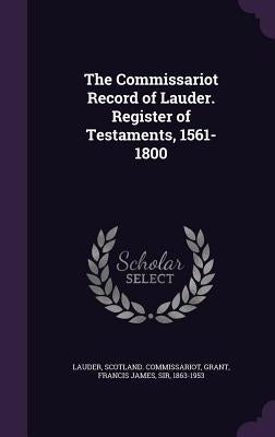 The Commissariot Record of Lauder. Register of Testaments, 1561-1800 by Lauder, Scotland Commissariot