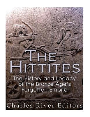 The Hittites: The History and Legacy of the Bronze Age's Forgotten Empire by Charles River Editors