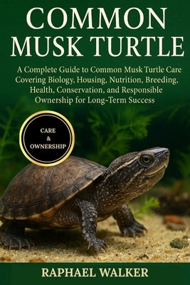 Common Musk Turtle: A Complete Guide to Common Musk Turtle Care Covering Biology, Housing, Nutrition, Breeding, Health, Conservation, and Responsible by Walker, Raphael
