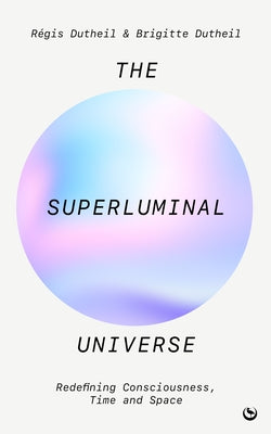 The Superluminal Universe: Redefining Consciousness, Time and Space by Dutheil, Régis