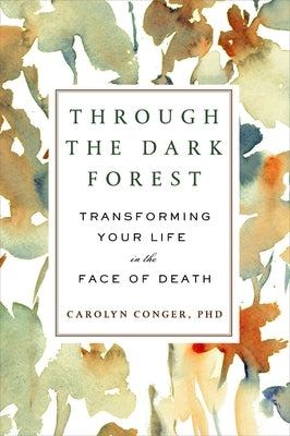 Through the Dark Forest: Transforming Your Life in the Face of Death by Conger, Carolyn