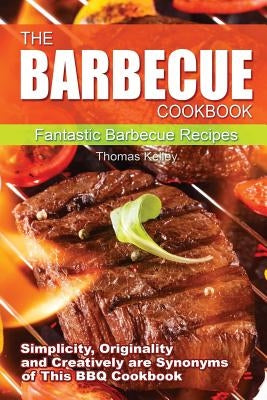 The Barbecue Cook Book: Simplicity, originality, and creatively are synonyms of this BBQ Cookbook. A fantastic barbecue Bible. by Kelley, Thomas