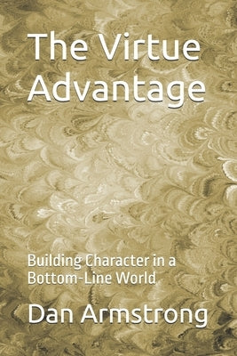 The Virtue Advantage: Building Character in a Bottom-Line World by Armstrong, Dan