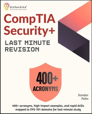 CompTIA Security+ Last Minute Revision: 400+ acronyms, high-impact examples, and rapid drills mapped to SY0-701 domains for last-minute study by Pelin, Xandar