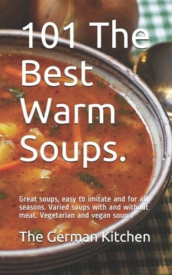 101 The Best Warm Soups.: Great soups, easy to imitate and for all seasons. Varied soups with and without meat. Vegetarian and vegan soups. by German Kitchen, The