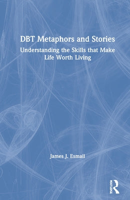 Dbt Metaphors and Stories: Understanding the Skills That Make Life Worth Living by Esmail, James J.